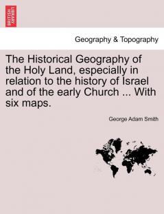 The Historical Geography of the Holy Land especially in relation to the history of Israel and of the early Church ... With six maps.