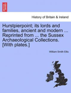 Hurstpierpoint; Its Lords and Families Ancient and Modern ... Reprinted from ... the Sussex Archaeological Collections. [With Plates.]