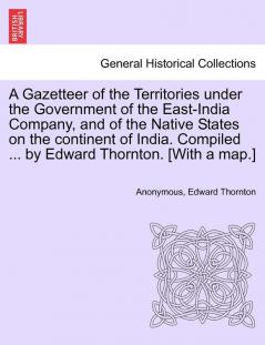 A Gazetteer of the Territories under the Government of the East-India Company and of the Native States on the continent of India. Compiled ... by Edward Thornton. [With a map.]Vol. I.