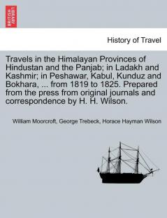 Travels in the Himalayan Provinces of Hindustan and the Panjab; in Ladakh and Kashmir; in Peshawar Kabul Kunduz and Bokhara ... from 1819 to 1825. Prepared from the press from original journals and correspondence by H. H. Wilson. Vol. I.