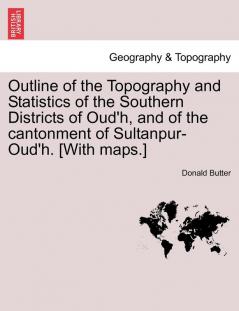 Outline of the Topography and Statistics of the Southern Districts of Oud'h and of the cantonment of Sultanpur-Oud'h. [With maps.]