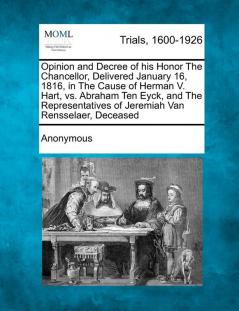 Opinion and Decree of His Honor the Chancellor Delivered January 16 1816 in the Cause of Herman V. Hart vs. Abraham Ten Eyck and the Representatives of Jeremiah Van Rensselaer Deceased