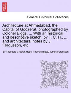 Architecture at Ahmedabad the Capital of Goozerat photographed by Colonel Biggs ... With an historical and descriptive sketch by T. C. H. ... and architectural notes by J. Fergusson etc.