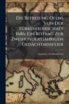 Die Befreiung Ofens Von Der Türkenherrschaft 1686; Ein Beitrag Zur Zweihundertjährigen Gedächtnissfeier