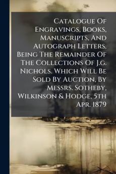 Catalogue Of Engravings Books Manuscripts And Autograph Letters Being The Remainder Of The Collections Of J.g. Nichols. Which Will Be Sold By Auction By Messrs. Sotheby Wilkinson & Hodge 5th Apr. 1879