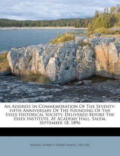 An Address in Commemoration of the Seventy-Fifth Anniversary of the Founding of the Essex Historical Society Delivered Before the Essex Institute at Academy Hall Salem September 18 1896