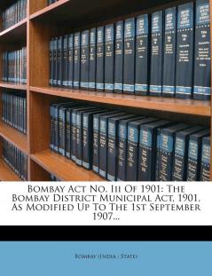 Bombay Act No. Iii Of 1901: The Bombay District Municipal Act 1901 As Modified Up To The 1st September 1907...