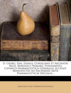 D. Georg. Ern. Stahlii Consiliarii Et Archiatri Regii. Borussici Primarii Fvndamenta Chymico-Pharmacevtica Generalia: Accessit Manvdvctio Ad Enchirises Artis Pharmacevticae Specialis...