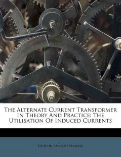 The Alternate Current Transformer in Theory and Practice: The Utilisation of Induced Currents