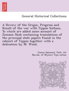 A Review of the Origin Progress and Result of the war with Tippoo Sultaun To which are added some account of Zemaun Shah containing translations of the principal state papers found in the cabinet of Tippoo together with a dedication by M. Wood.