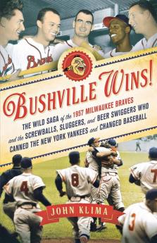 Bushville Wins!: The Wild Saga of the 1957 Milwaukee Braves and the Screwballs Sluggers and Beer Swiggers Who Canned the New York Yankees and Changed Baseball