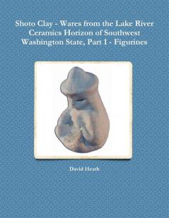 Shoto Clay - Wares from the Lake River Ceramics Horizon of Southwest Washington State Part 1 - Figurines