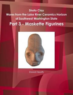 Shoto Clay - Wares from the Lake River Ceramics Horizon of Southwest Washington State Part 3 - Maskette Figurines