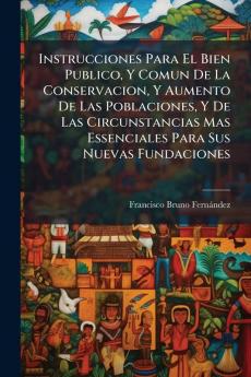 Instrucciones Para El Bien Publico Y Comun De La Conservacion Y Aumento De Las Poblaciones Y De Las Circunstancias Mas Essenciales Para Sus Nuevas Fundaciones