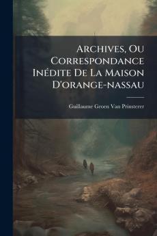 Archives Ou Correspondance Inédite De La Maison D'orange-nassau