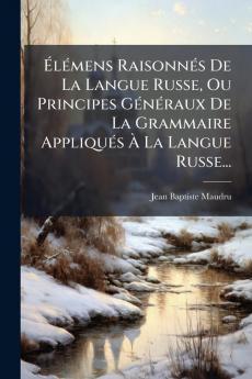 Élémens Raisonnés De La Langue Russe Ou Principes Généraux De La Grammaire Appliqués À La Langue Russe...