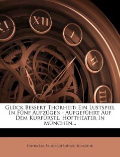 Glück Bessert Thorheit: Ein Lustspiel In Fünf Aufzügen: Aufgeführt Auf Dem Kurfürstl. Hoftheater In München...