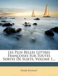 Les Plus Belles Lettres Francoises Sur Toutes Sortes de Sujets Volume 1...