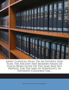 Jones' Classical Atlas. on an Entirely New Plan: The Ancient and Modern Names of Places Being Given on the Same Map But Printed for the Sake of Perspicuity in Different Coloured Ink...