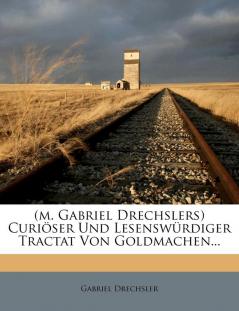 (M. Gabriel Drechslers) Curioser Und Lesenswurdiger Tractat Von Goldmachen...