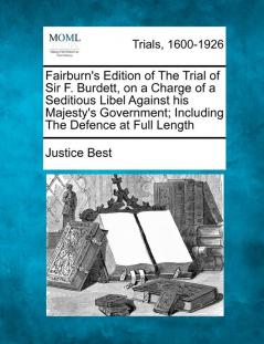 Fairburn's Edition of the Trial of Sir F. Burdett on a Charge of a Seditious Libel Against His Majesty's Government; Including the Defence at Full Length