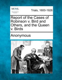 Report of the Cases of Robinson V. Bird and Others and the Queen V. Birds