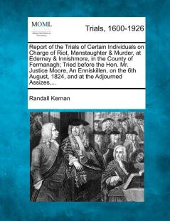 Report of the Trials of Certain Individuals on Charge of Riot Manstaughter & Murder at Ederney & Innishmore in the County of Fermanagh; Tried ... 1824 and at the Adjourned Assizes ...