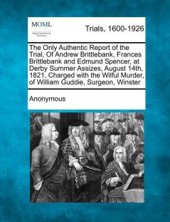 The Only Authentic Report of the Trial of Andrew Brittlebank Frances Brittlebank and Edmund Spencer at Derby Summer Assizes August 14th 1821 ... Murder of William Guddie Surgeon Winster