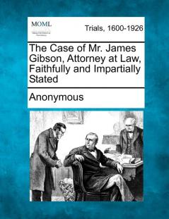 The Case of Mr. James Gibson Attorney at Law Faithfully and Impartially Stated