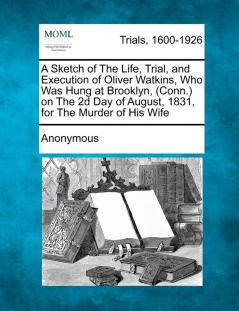 A Sketch of the Life Trial and Execution of Oliver Watkins Who Was Hung at Brooklyn (Conn.) on the 2D Day of August 1831 for the Murder of His Wife