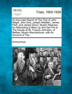 An Accurate Report of the Trial of John Magill John Doe Joseph Madden James Park and James Dixon Muslin Weavers for Attempting to Blow Up and ... Manufacturer; With an Account of The...