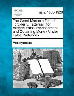 The Great Masonic Trial of Torckler V. Tattersall for Alleged False Imprisonment and Obtaining Money Under False Pretences