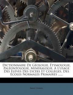 Dictionnaire de Gologie tymologie Palontologie Minralogie a l'Usage Des Elves Des Lyces Et Collges Des Ecoles Normales Primaires ......