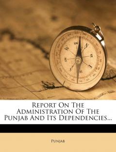 Report on the Administration of the Punjab and Its Dependencies...