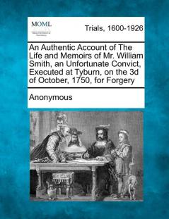 An Authentic Account of the Life and Memoirs of Mr. William Smith an Unfortunate Convict Executed at Tyburn on the 3D of October 1750 for Forgery