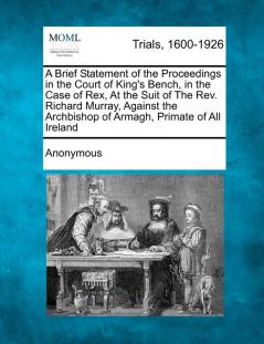 A Brief Statement of the Proceedings in the Court of King's Bench in the Case of Rex at the Suit of the REV. Richard Murray Against the Archbishop of Armagh Primate of All Ireland