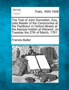 The Trial of John Donnellan Esq. (Late Master of the Ceremonies at the Pantheon in Oxford-Street) at the Assizes Holden at Warwick on Tuesday the 27th of March 1781