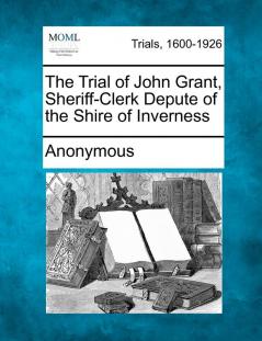 The Trial of John Grant Sheriff-Clerk Depute of the Shire of Inverness