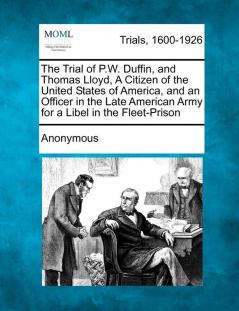 The Trial of P.W. Duffin and Thomas Lloyd a Citizen of the United States of America and an Officer in the Late American Army for a Libel in the Fleet-Prison