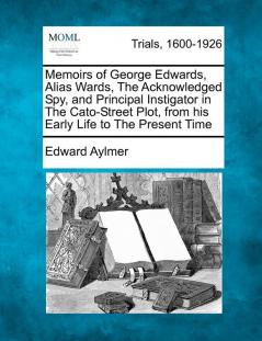 Memoirs of George Edwards Alias Wards the Acknowledged Spy and Principal Instigator in the Cato-Street Plot from His Early Life to the Present Time