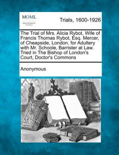 The Trial of Mrs. Alicia Rybot Wife of Francis Thomas Rybot Esq. Mercer of Cheapside London. for Adultery with Mr. Schoole Barrister at Law. ... Bishop of London's Court Doctor's Commons