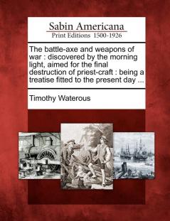 The Battle-Axe and Weapons of War: Discovered by the Morning Light Aimed for the Final Destruction of Priest-Craft: Being a Treatise Fitted to the Present Day ...