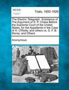 The Electric Telegraph. Substance of the Argument of S. P. Chase Before the Supreme Court of the United States for the Appellants in the Case of H. O'Reilly and Others vs. S. F. B. Morse and Others