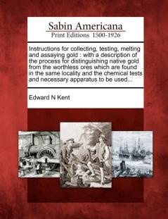 Instructions for Collecting Testing Melting and Assaying Gold: With a Description of the Process for Distinguishing Native Gold from the Worthless ... Tests and Necessary Apparatus to Be Used...