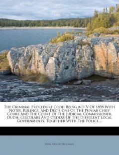 The Criminal Procedure Code: Being Act V Of 1898 With Notes Rulings And Decisions Of The Punjab Chief Court And The Court Of The Judicial ... Governments Together With The Police ...