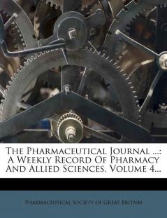 The Pharmaceutical Journal ...: A Weekly Record Of Pharmacy And Allied Sciences Volume 4...