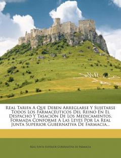 Real Tarifa A Que Deben Arreglarse Y Sujetarse Todos Los Farmacuticos Del Reino En El Despacho Y Tasacin De Los Medicamentos Formada Conforme A Las ... Junta Superior Gubernativa De Farmacia...