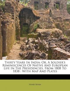 Thirty Years In India: Or A Soldier's Reminiscences Of Native And European Life In The Presidencies From 1808 To 1838: With Map And Plates