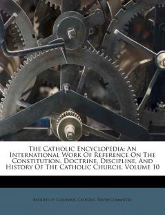 The Catholic Encyclopedia: An International Work Of Reference On The Constitution Doctrine Discipline And History Of The Catholic Church Volume 10