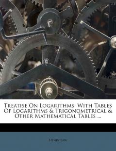 Treatise On Logarithms: With Tables Of Logarithms & Trigonometrical & Other Mathematical Tables ...